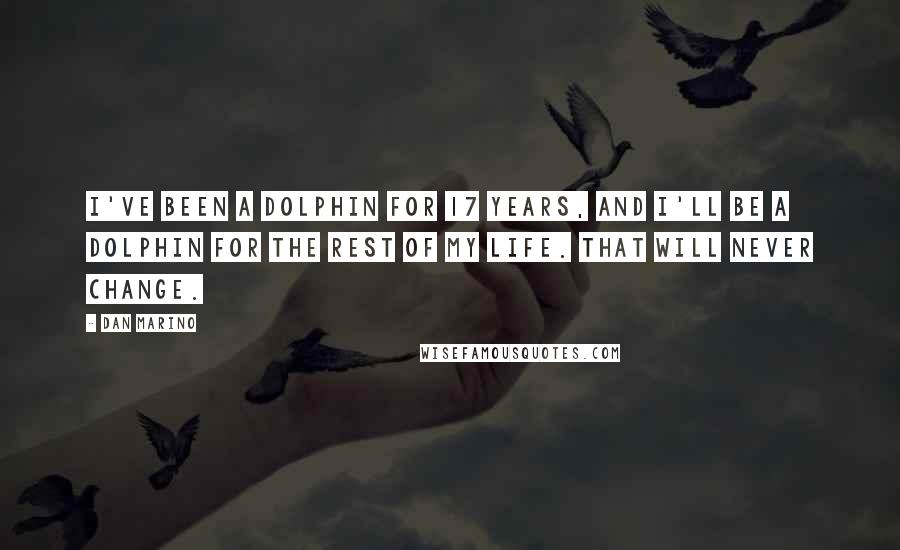 Dan Marino Quotes: I've been a Dolphin for 17 years, and I'll be a Dolphin for the rest of my life. That will never change.
