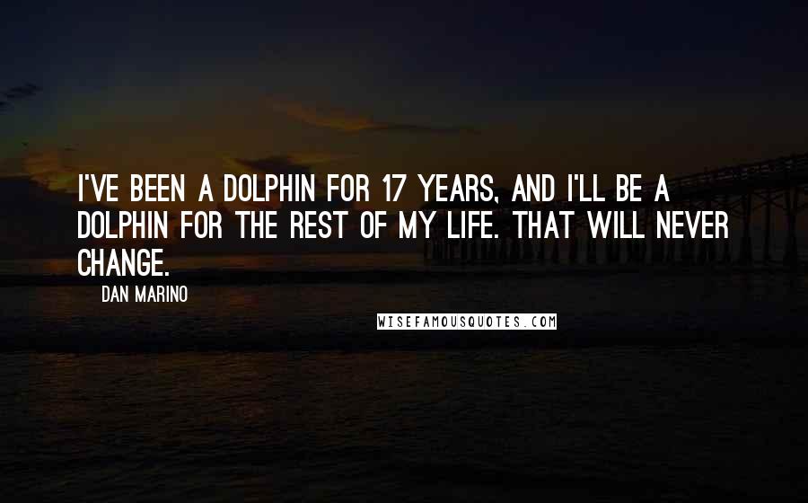 Dan Marino Quotes: I've been a Dolphin for 17 years, and I'll be a Dolphin for the rest of my life. That will never change.