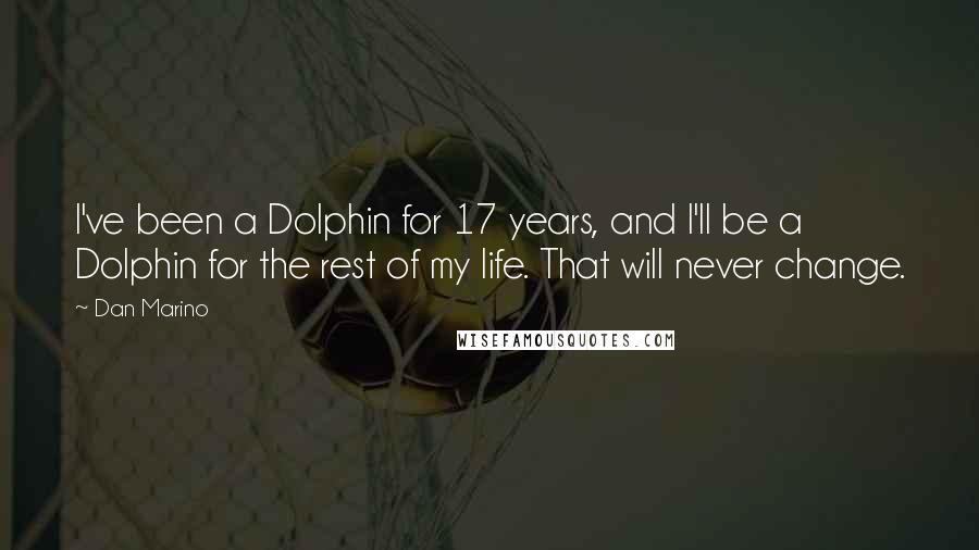 Dan Marino Quotes: I've been a Dolphin for 17 years, and I'll be a Dolphin for the rest of my life. That will never change.