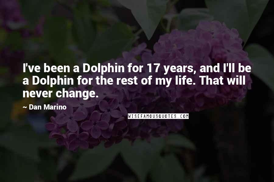 Dan Marino Quotes: I've been a Dolphin for 17 years, and I'll be a Dolphin for the rest of my life. That will never change.