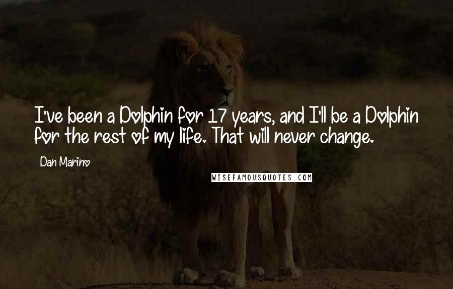 Dan Marino Quotes: I've been a Dolphin for 17 years, and I'll be a Dolphin for the rest of my life. That will never change.