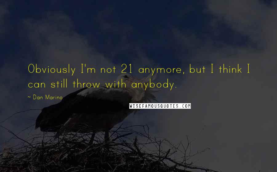 Dan Marino Quotes: Obviously I'm not 21 anymore, but I think I can still throw with anybody.