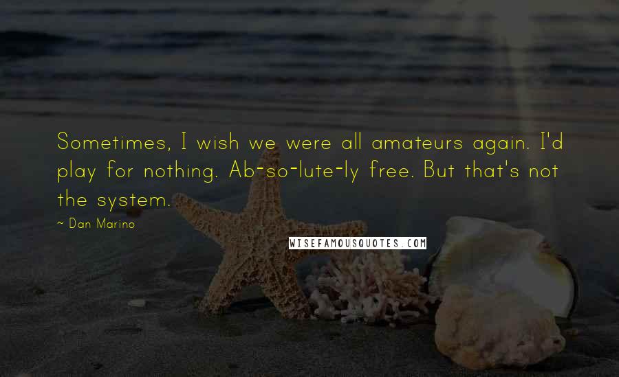 Dan Marino Quotes: Sometimes, I wish we were all amateurs again. I'd play for nothing. Ab-so-lute-ly free. But that's not the system.