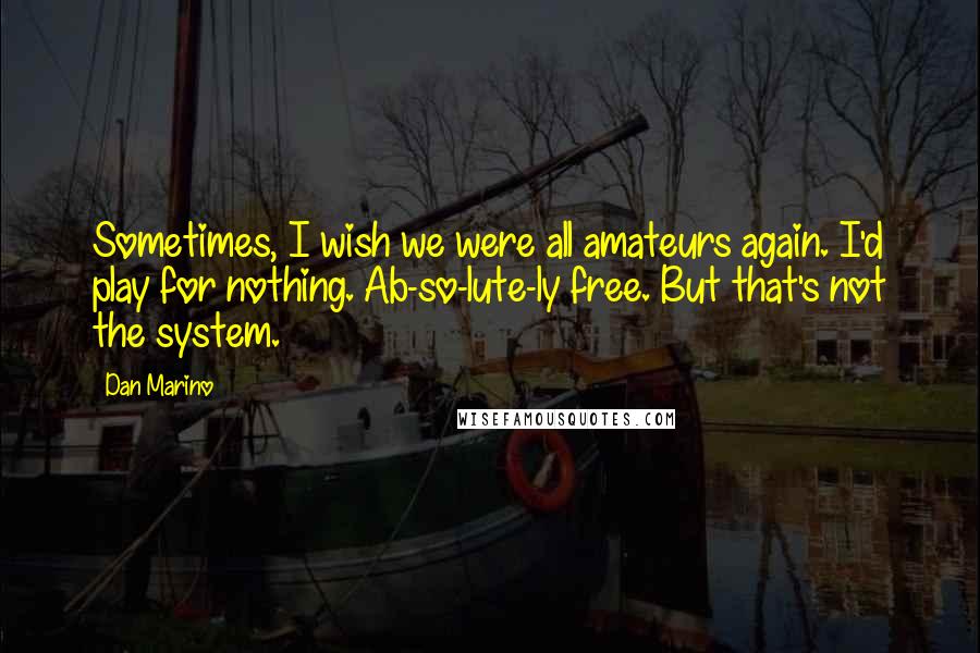 Dan Marino Quotes: Sometimes, I wish we were all amateurs again. I'd play for nothing. Ab-so-lute-ly free. But that's not the system.