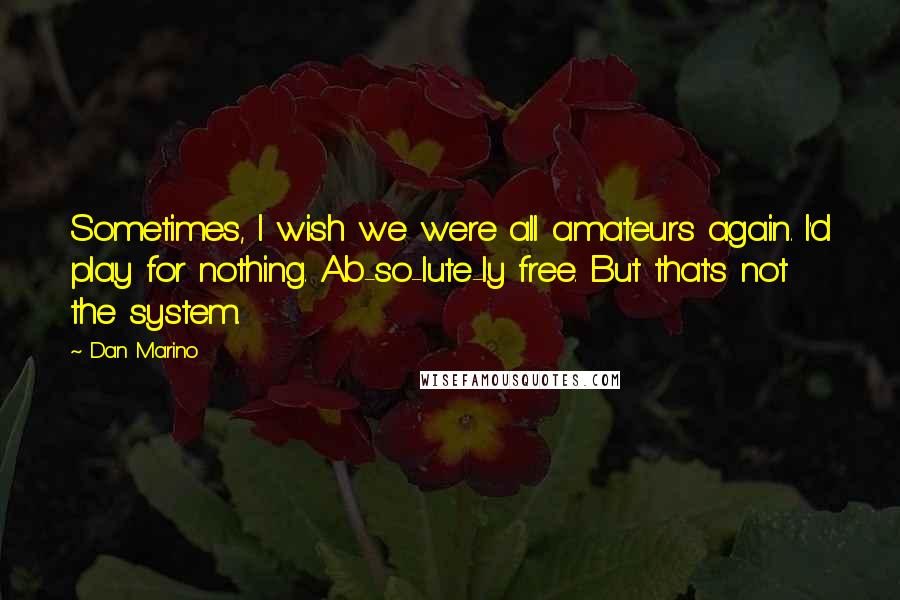 Dan Marino Quotes: Sometimes, I wish we were all amateurs again. I'd play for nothing. Ab-so-lute-ly free. But that's not the system.