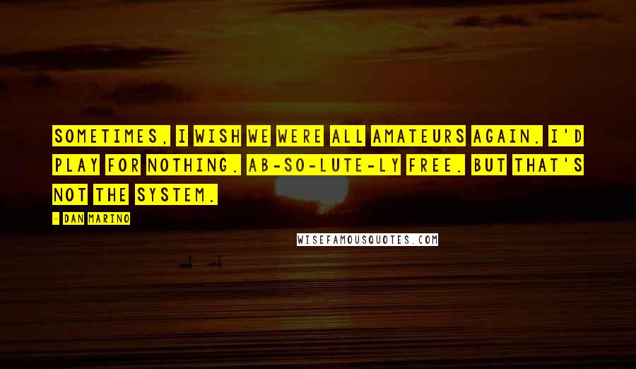 Dan Marino Quotes: Sometimes, I wish we were all amateurs again. I'd play for nothing. Ab-so-lute-ly free. But that's not the system.