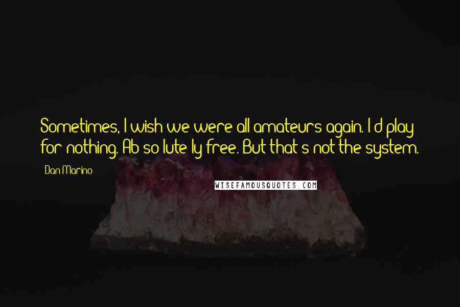 Dan Marino Quotes: Sometimes, I wish we were all amateurs again. I'd play for nothing. Ab-so-lute-ly free. But that's not the system.