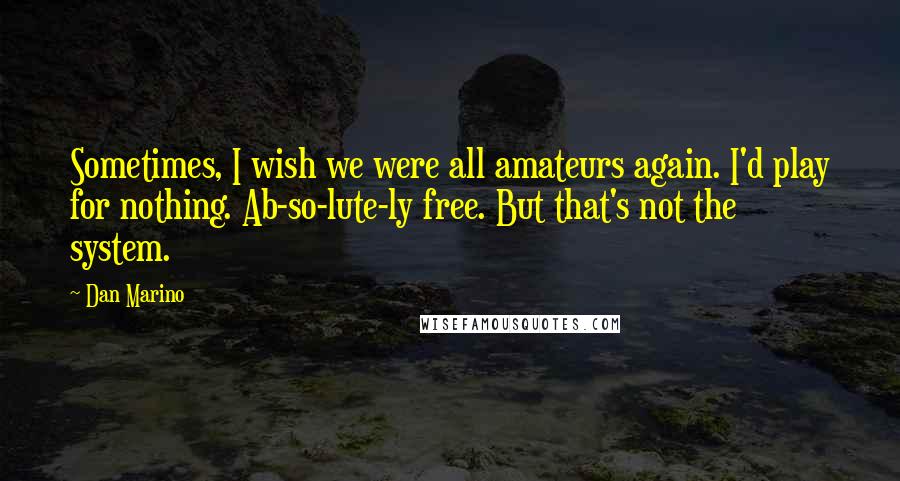 Dan Marino Quotes: Sometimes, I wish we were all amateurs again. I'd play for nothing. Ab-so-lute-ly free. But that's not the system.