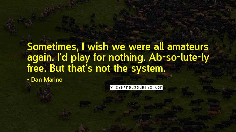 Dan Marino Quotes: Sometimes, I wish we were all amateurs again. I'd play for nothing. Ab-so-lute-ly free. But that's not the system.