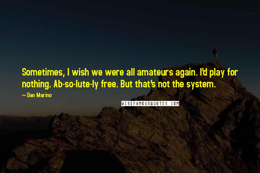 Dan Marino Quotes: Sometimes, I wish we were all amateurs again. I'd play for nothing. Ab-so-lute-ly free. But that's not the system.