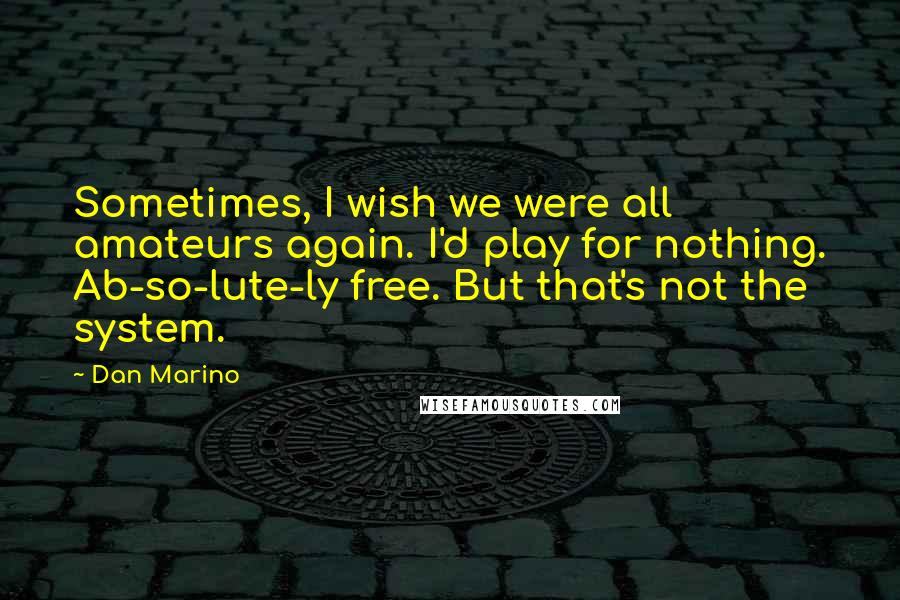 Dan Marino Quotes: Sometimes, I wish we were all amateurs again. I'd play for nothing. Ab-so-lute-ly free. But that's not the system.