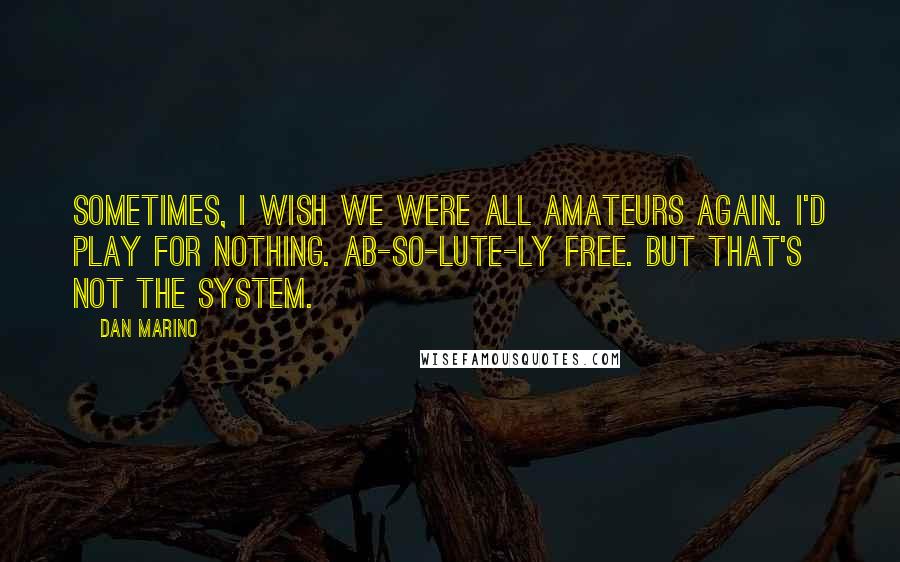 Dan Marino Quotes: Sometimes, I wish we were all amateurs again. I'd play for nothing. Ab-so-lute-ly free. But that's not the system.