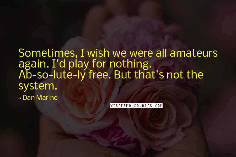 Dan Marino Quotes: Sometimes, I wish we were all amateurs again. I'd play for nothing. Ab-so-lute-ly free. But that's not the system.