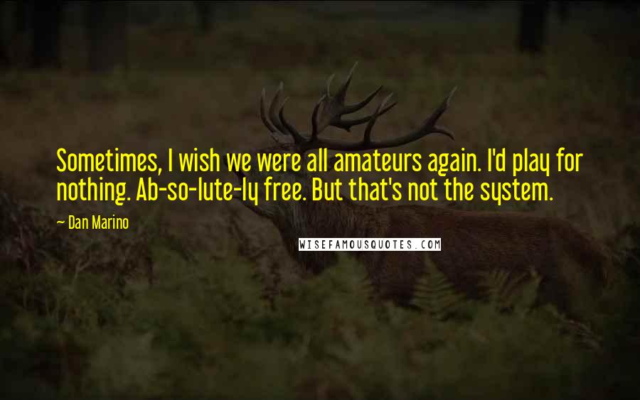 Dan Marino Quotes: Sometimes, I wish we were all amateurs again. I'd play for nothing. Ab-so-lute-ly free. But that's not the system.