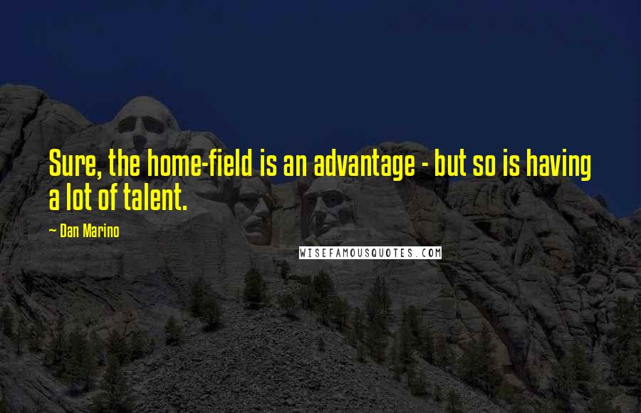 Dan Marino Quotes: Sure, the home-field is an advantage - but so is having a lot of talent.
