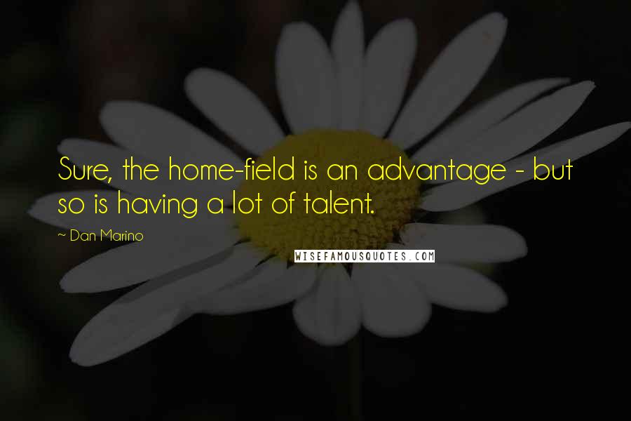 Dan Marino Quotes: Sure, the home-field is an advantage - but so is having a lot of talent.
