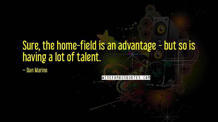 Dan Marino Quotes: Sure, the home-field is an advantage - but so is having a lot of talent.
