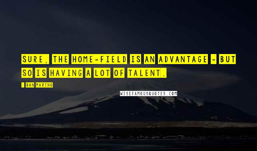 Dan Marino Quotes: Sure, the home-field is an advantage - but so is having a lot of talent.
