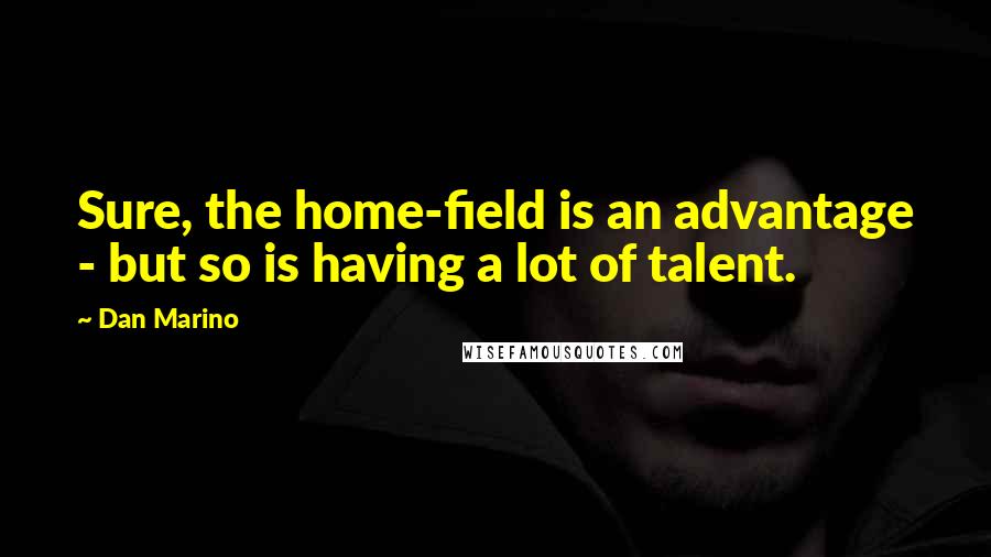 Dan Marino Quotes: Sure, the home-field is an advantage - but so is having a lot of talent.