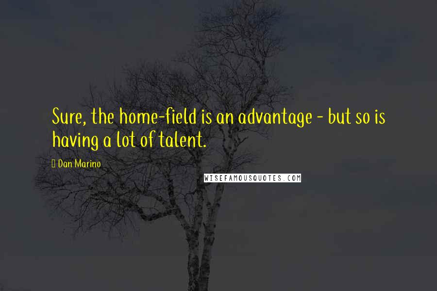 Dan Marino Quotes: Sure, the home-field is an advantage - but so is having a lot of talent.