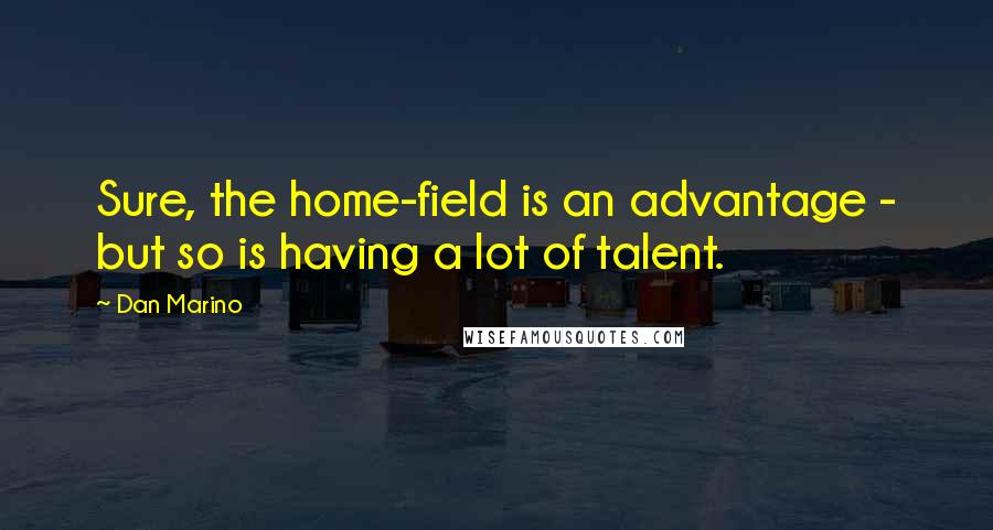 Dan Marino Quotes: Sure, the home-field is an advantage - but so is having a lot of talent.