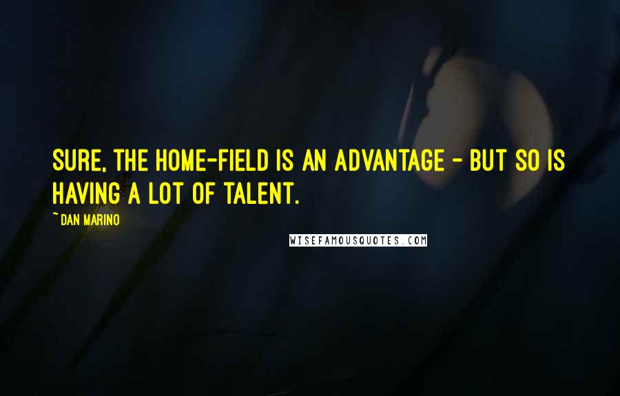 Dan Marino Quotes: Sure, the home-field is an advantage - but so is having a lot of talent.