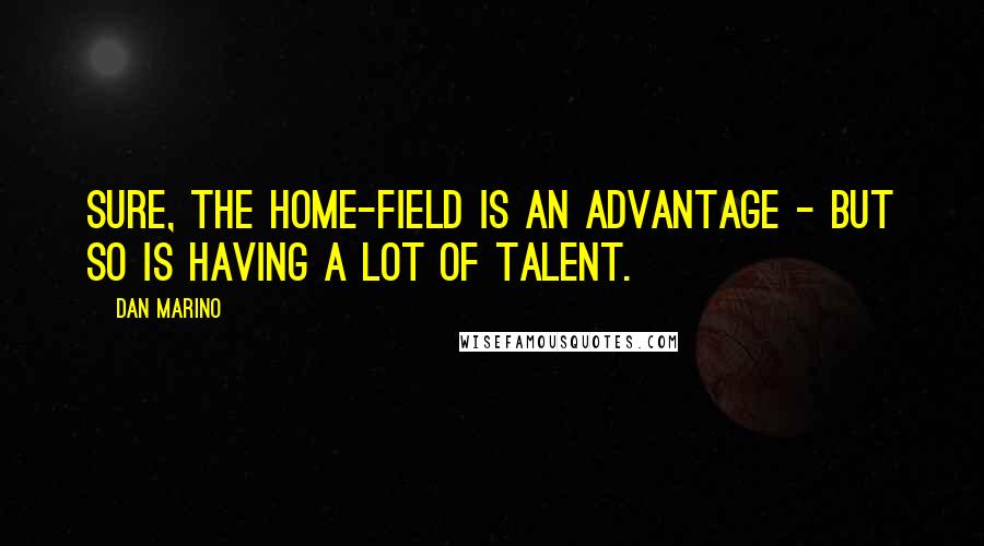 Dan Marino Quotes: Sure, the home-field is an advantage - but so is having a lot of talent.