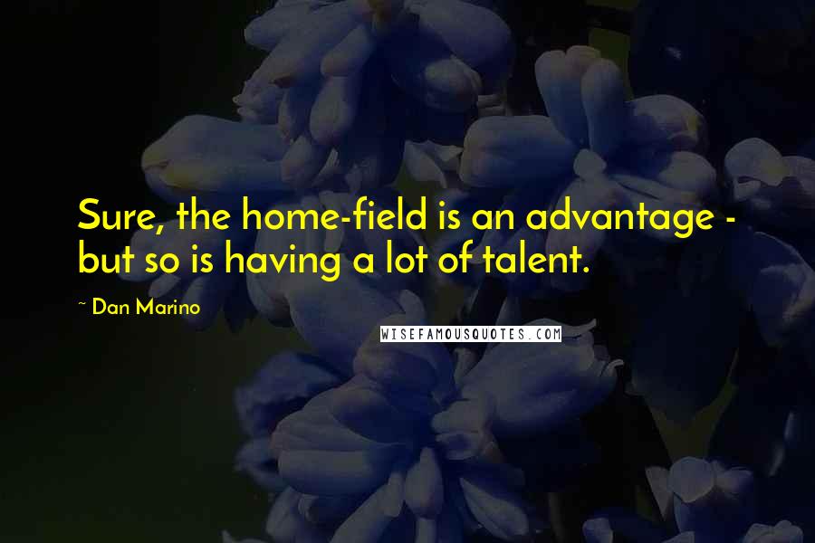 Dan Marino Quotes: Sure, the home-field is an advantage - but so is having a lot of talent.
