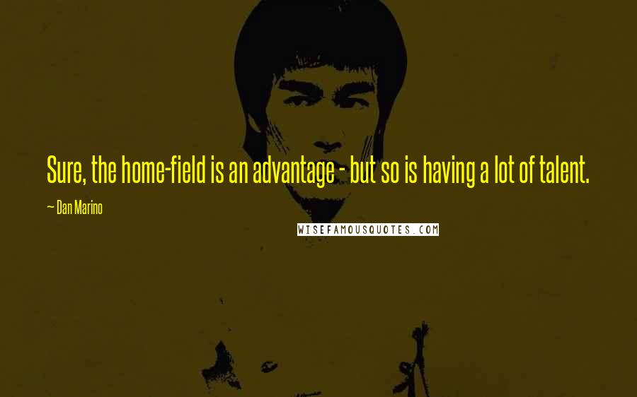 Dan Marino Quotes: Sure, the home-field is an advantage - but so is having a lot of talent.