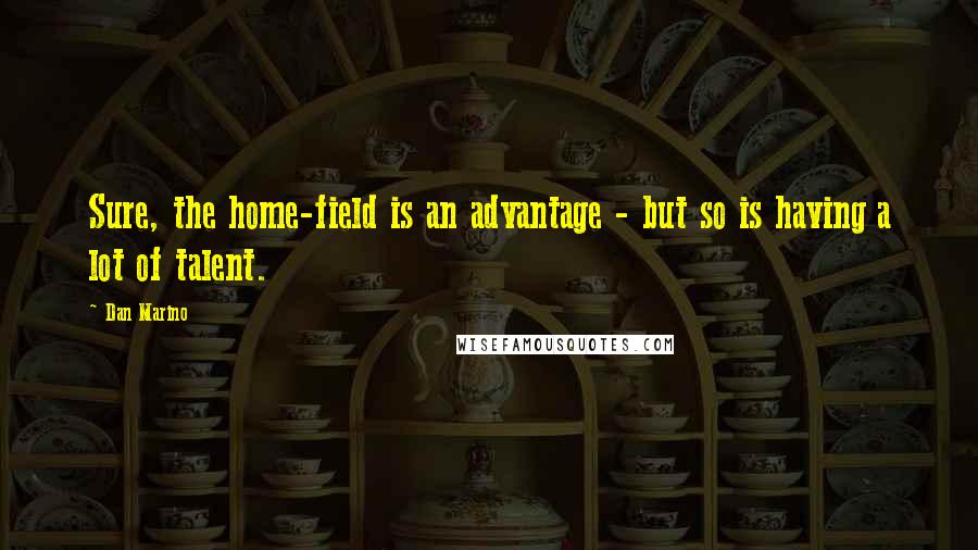 Dan Marino Quotes: Sure, the home-field is an advantage - but so is having a lot of talent.
