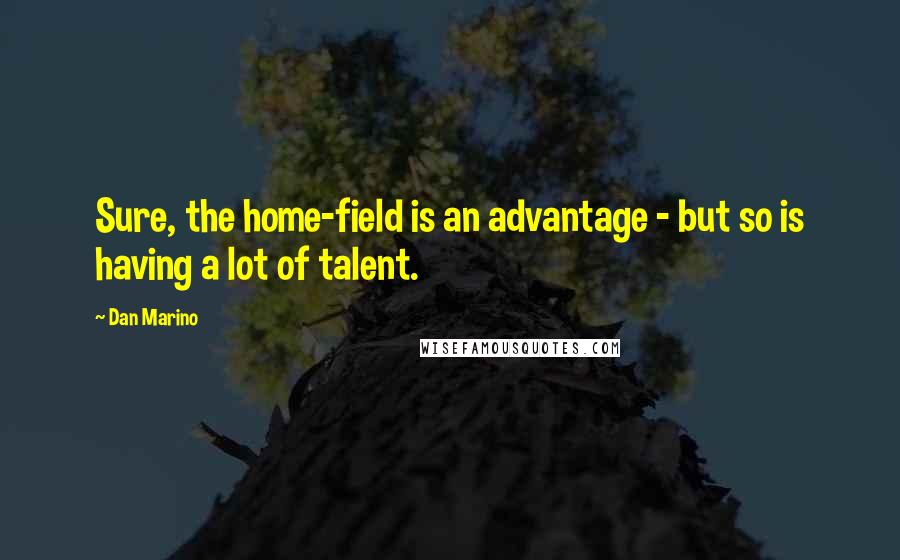 Dan Marino Quotes: Sure, the home-field is an advantage - but so is having a lot of talent.