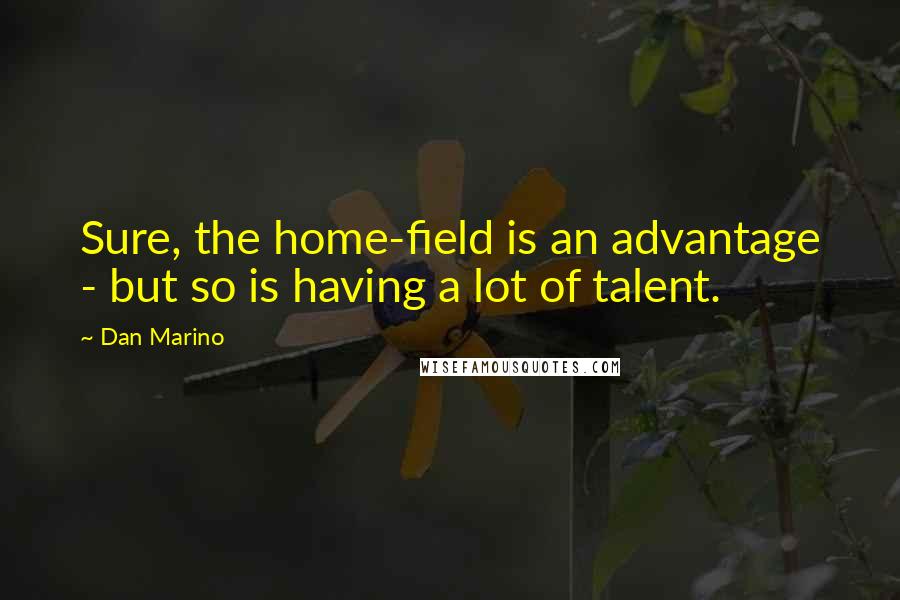 Dan Marino Quotes: Sure, the home-field is an advantage - but so is having a lot of talent.