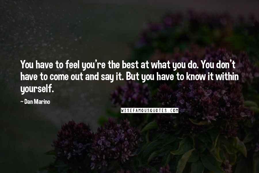 Dan Marino Quotes: You have to feel you're the best at what you do. You don't have to come out and say it. But you have to know it within yourself.