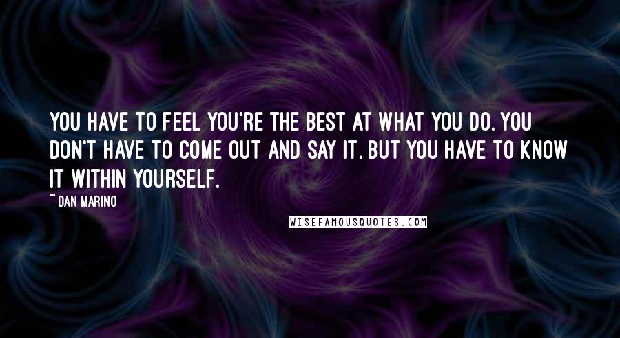 Dan Marino Quotes: You have to feel you're the best at what you do. You don't have to come out and say it. But you have to know it within yourself.