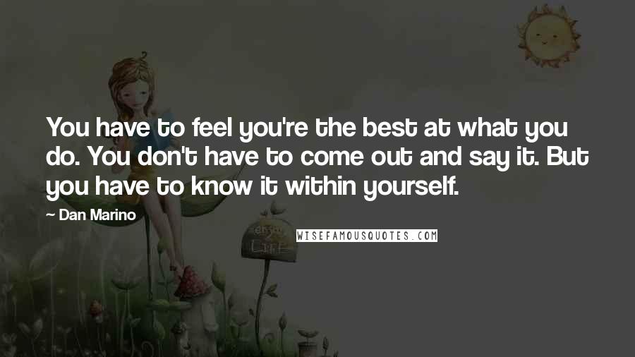 Dan Marino Quotes: You have to feel you're the best at what you do. You don't have to come out and say it. But you have to know it within yourself.