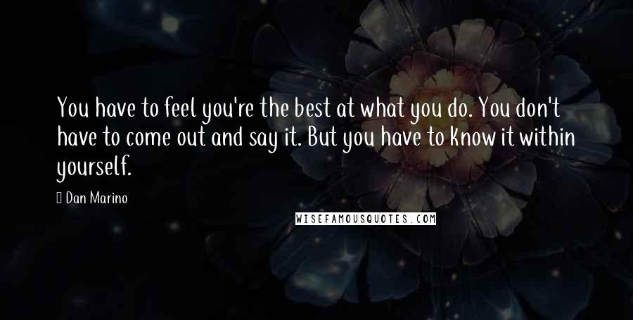 Dan Marino Quotes: You have to feel you're the best at what you do. You don't have to come out and say it. But you have to know it within yourself.