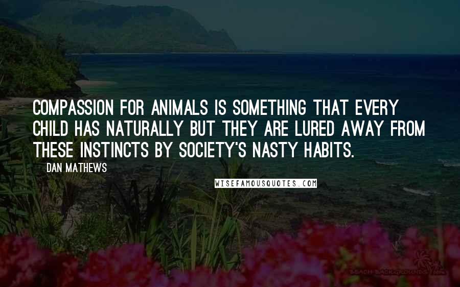 Dan Mathews Quotes: Compassion for animals is something that every child has naturally but they are lured away from these instincts by society's nasty habits.