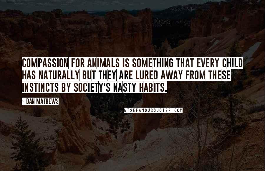 Dan Mathews Quotes: Compassion for animals is something that every child has naturally but they are lured away from these instincts by society's nasty habits.