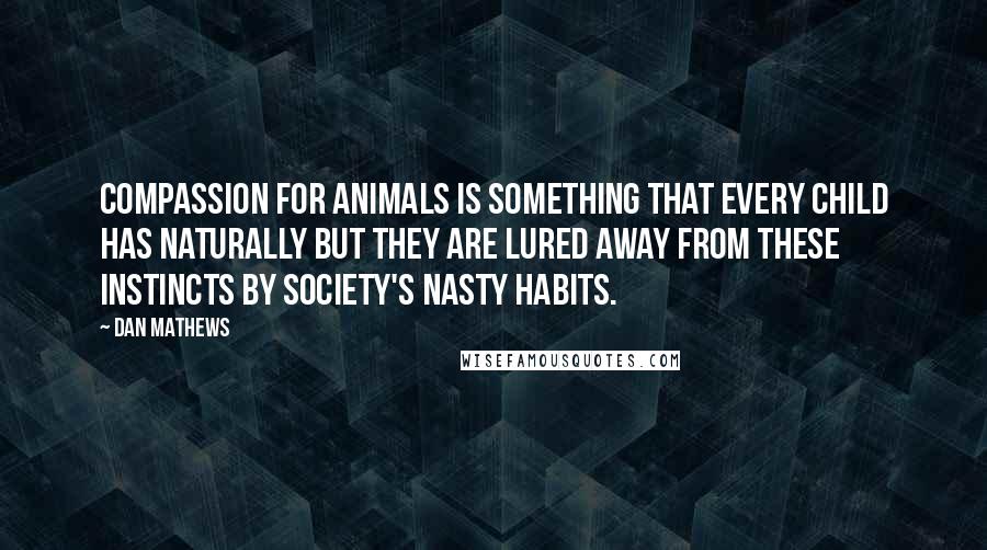 Dan Mathews Quotes: Compassion for animals is something that every child has naturally but they are lured away from these instincts by society's nasty habits.