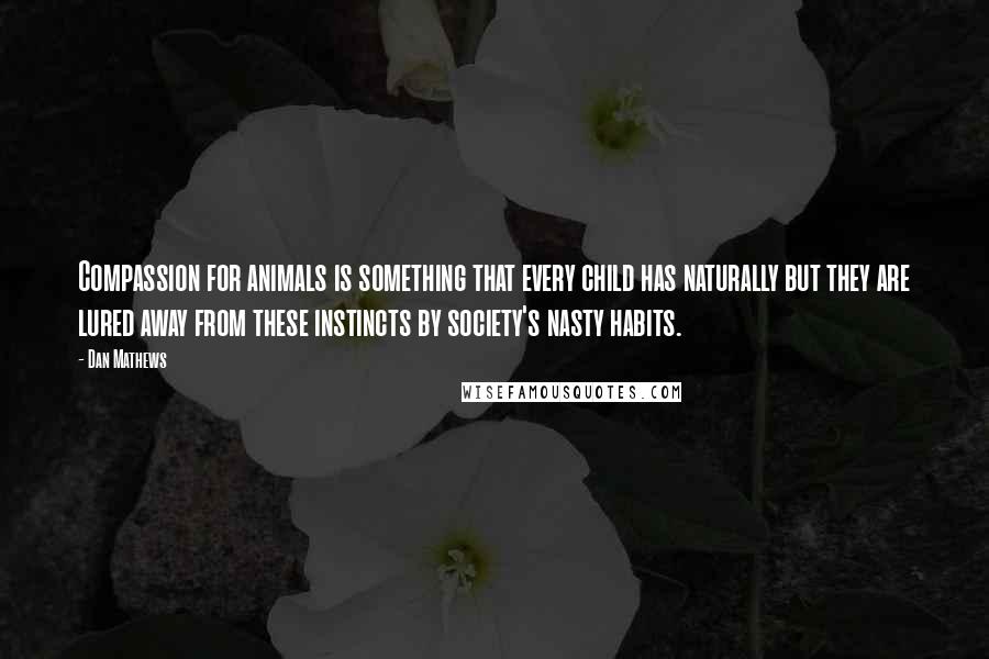 Dan Mathews Quotes: Compassion for animals is something that every child has naturally but they are lured away from these instincts by society's nasty habits.