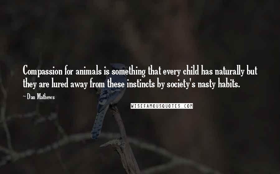 Dan Mathews Quotes: Compassion for animals is something that every child has naturally but they are lured away from these instincts by society's nasty habits.
