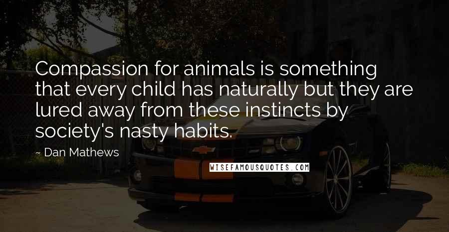 Dan Mathews Quotes: Compassion for animals is something that every child has naturally but they are lured away from these instincts by society's nasty habits.