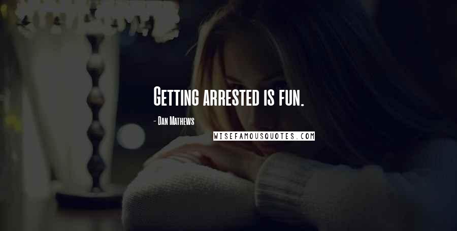 Dan Mathews Quotes: Getting arrested is fun.