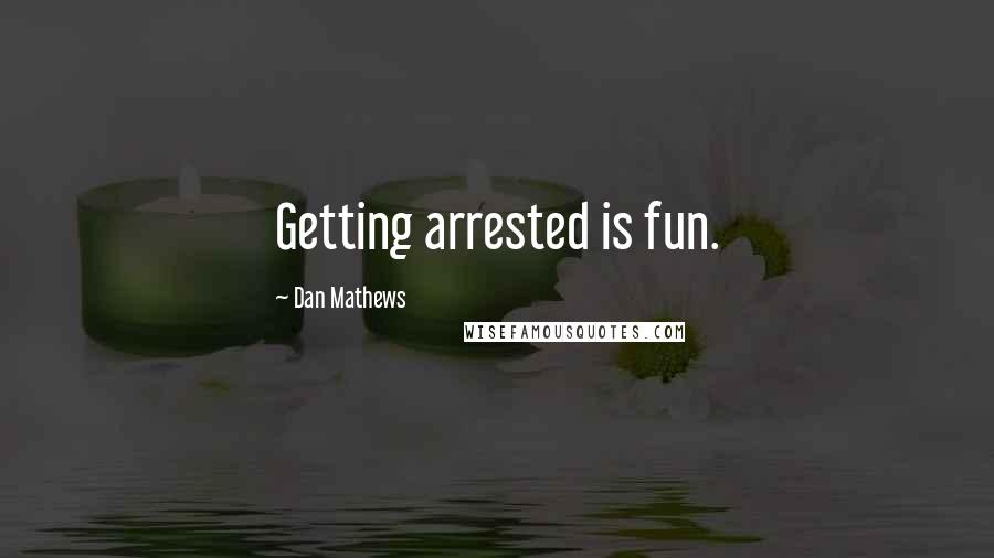 Dan Mathews Quotes: Getting arrested is fun.
