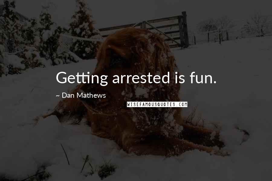 Dan Mathews Quotes: Getting arrested is fun.