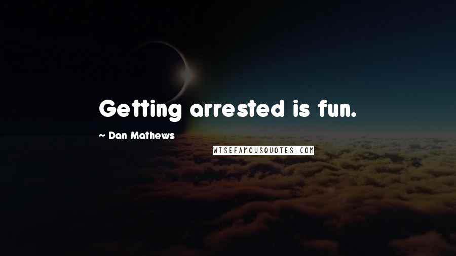 Dan Mathews Quotes: Getting arrested is fun.
