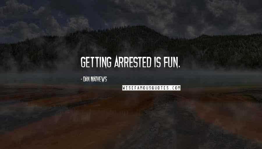 Dan Mathews Quotes: Getting arrested is fun.