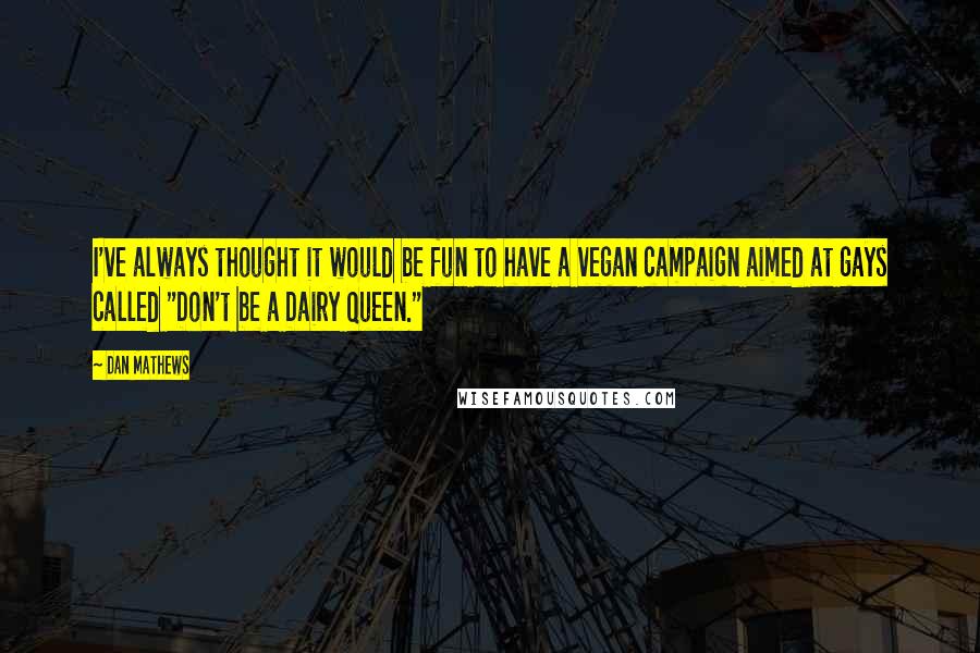 Dan Mathews Quotes: I've always thought it would be fun to have a vegan campaign aimed at gays called "Don't be a Dairy Queen."