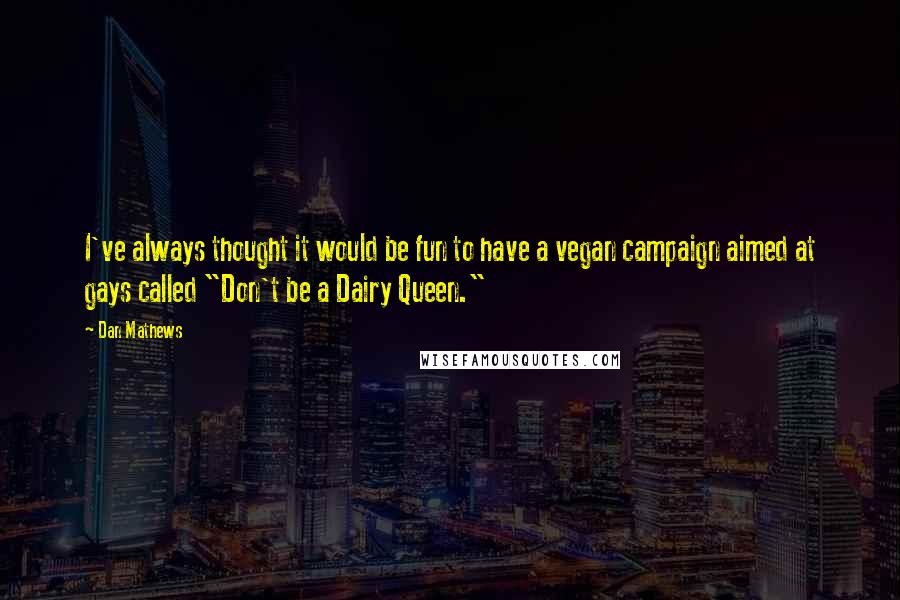 Dan Mathews Quotes: I've always thought it would be fun to have a vegan campaign aimed at gays called "Don't be a Dairy Queen."