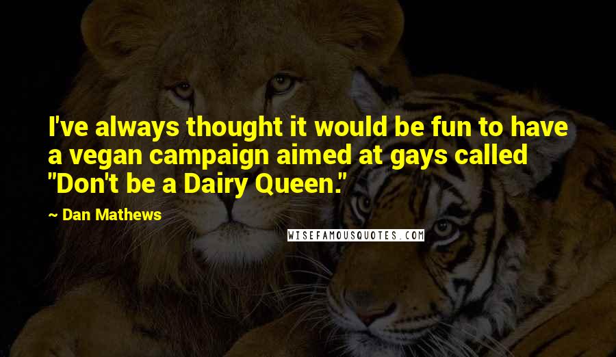 Dan Mathews Quotes: I've always thought it would be fun to have a vegan campaign aimed at gays called "Don't be a Dairy Queen."